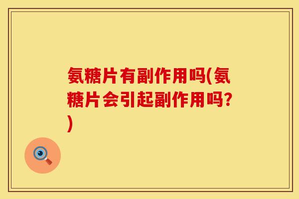 氨糖片有副作用吗(氨糖片会引起副作用吗?) 氨糖片有副作用吗(氨糖片会引起副作用吗?)