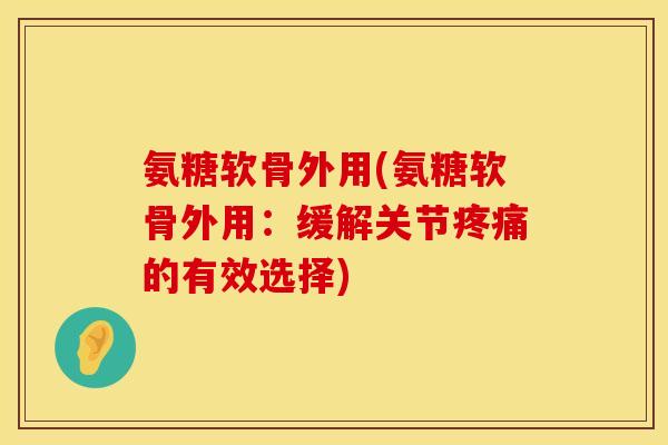 氨糖软骨外用(氨糖软骨外用:缓解关节的有效选择) 氨糖软骨外用(氨糖软骨外用:缓解关节的有效选择)