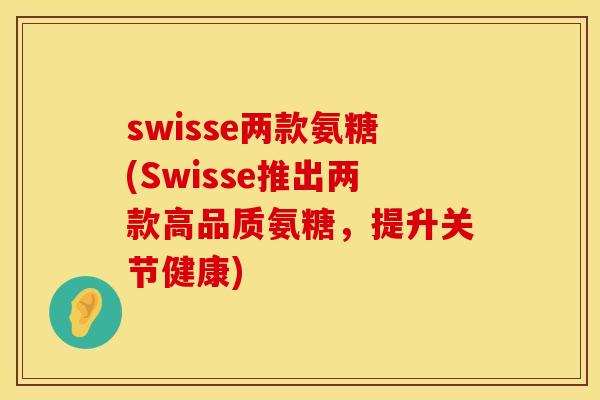 swisse两款氨糖(Swisse推出两款高品质氨糖,提升关节健康) swisse两款氨糖(Swisse推出两款高品质氨糖,提升关节健康)