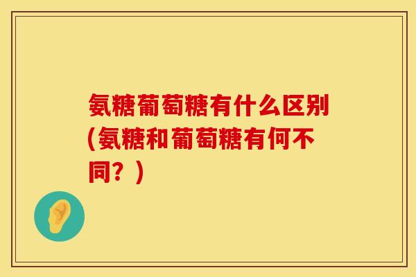 氨糖葡萄糖有什么区别(氨糖和葡萄糖有何不同?) 氨糖葡萄糖有什么区别(氨糖和葡萄糖有何不同?)