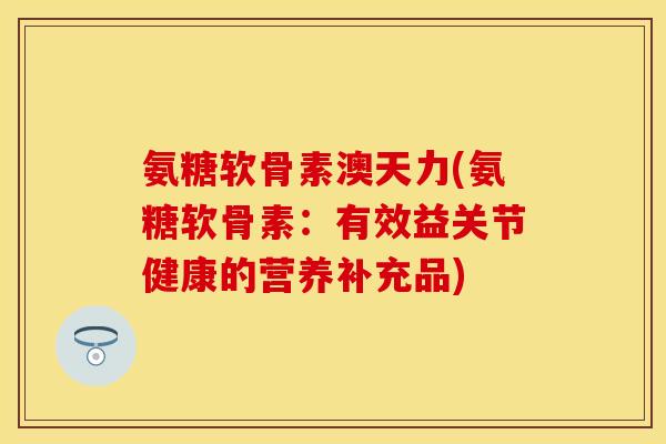 氨糖软骨素澳天力(氨糖软骨素:有效益关节健康的营养补充品) 氨糖软骨素澳天力(氨糖软骨素:有效益关节健康的营养补充品)