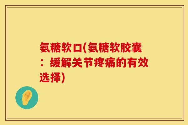 氨糖软口(氨糖软胶囊:缓解关节的有效选择) 氨糖软口(氨糖软胶囊:缓解关节的有效选择)