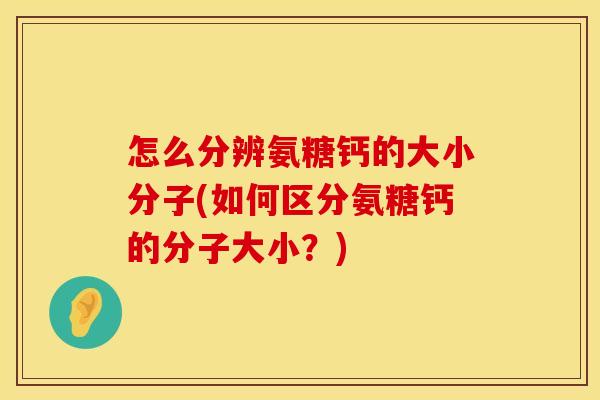 怎么分辨氨糖钙的大小分子(如何区分氨糖钙的分子大小?) 怎么分辨氨糖钙的大小分子(如何区分氨糖钙的分子大小?)