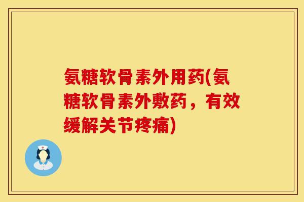 氨糖软骨素外用药(氨糖软骨素外敷药,有效缓解关节) 氨糖软骨素外用药(氨糖软骨素外敷药,有效缓解关节)