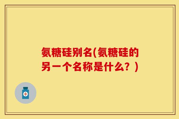 氨糖硅别名(氨糖硅的另一个名称是什么?) 氨糖硅别名(氨糖硅的另一个名称是什么?)
