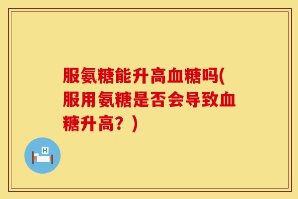 服氨糖能升高吗(服用氨糖是否会导致升高?) 服氨糖能升高吗(服用氨糖是否会导致升高?)