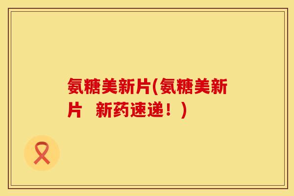 氨糖美新片(氨糖美新片  新药速递！)