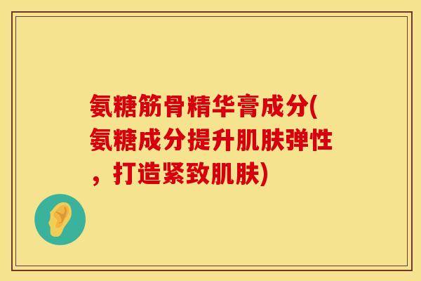 氨糖筋骨精华膏成分(氨糖成分提升肌肤弹性,打造紧致肌肤)