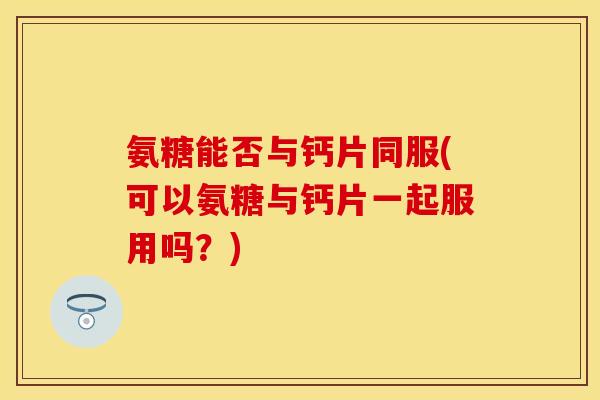 氨糖能否与钙片同服(可以氨糖与钙片一起服用吗?) 氨糖能否与钙片同服(可以氨糖与钙片一起服用吗?)