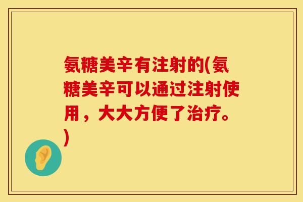 氨糖美辛有注射的(氨糖美辛可以通过注射使用，大大方便了。)