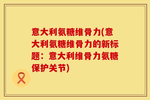 意大利氨糖维骨力(意大利氨糖维骨力的新标题:意大利维骨力氨糖保护关节)