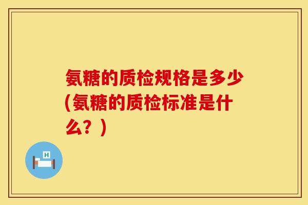 氨糖的质检规格是多少(氨糖的质检标准是什么？)