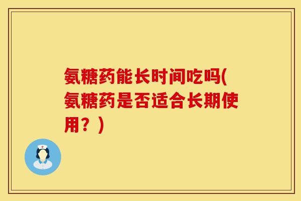 氨糖药能长时间吃吗(氨糖药是否适合长期使用?) 氨糖药能长时间吃吗(氨糖药是否适合长期使用?)