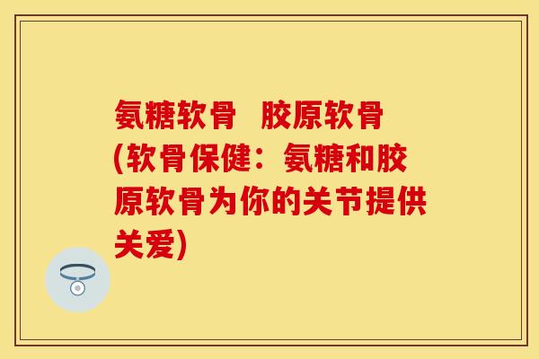 氨糖软骨  胶原软骨(软骨保健：氨糖和胶原软骨为你的关节提供关爱)