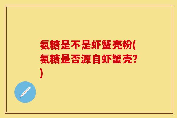 氨糖是不是虾蟹壳粉(氨糖是否源自虾蟹壳?) 氨糖是不是虾蟹壳粉(氨糖是否源自虾蟹壳?)
