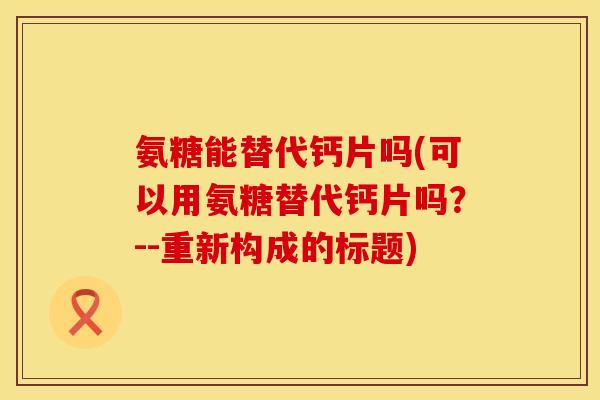 氨糖能替代钙片吗(可以用氨糖替代钙片吗?--重新构成的标题)
