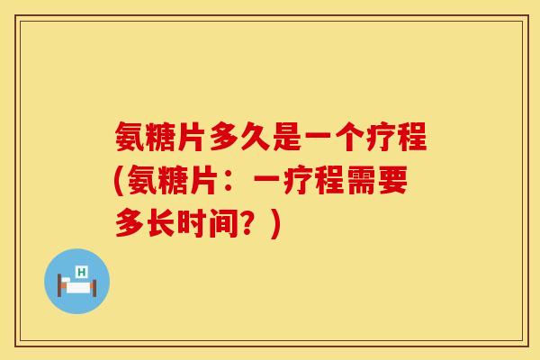 氨糖片多久是一个疗程(氨糖片:一疗程需要多长时间?) 氨糖片多久是一个疗程(氨糖片:一疗程需要多长时间?)