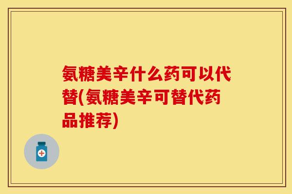 氨糖美辛什么药可以代替(氨糖美辛可替代药品推荐)
