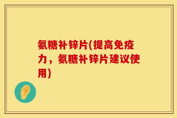 氨糖补锌片(提高免疫力，氨糖补锌片建议使用)