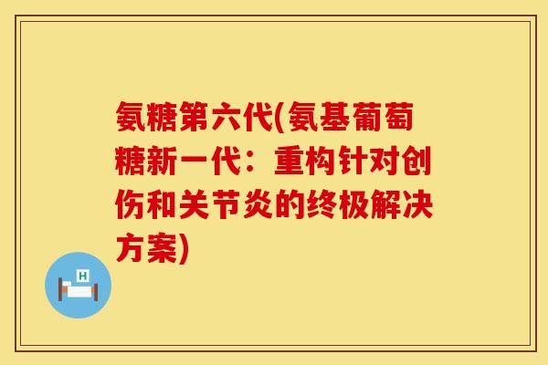 氨糖第六代(氨基葡萄糖新一代:重构针对创伤和的终极解决方案) 氨糖第六代(氨基葡萄糖新一代:重构针对创伤和的终极解决方案)