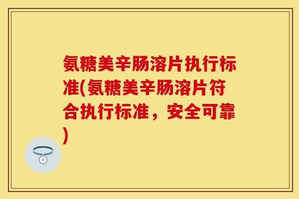氨糖美辛肠溶片执行标准(氨糖美辛肠溶片符合执行标准，安全可靠)