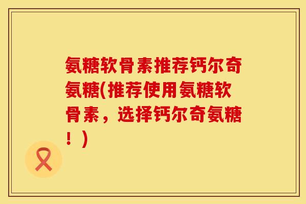 氨糖软骨素推荐钙尔奇氨糖(推荐使用氨糖软骨素,选择钙尔奇氨糖!)
