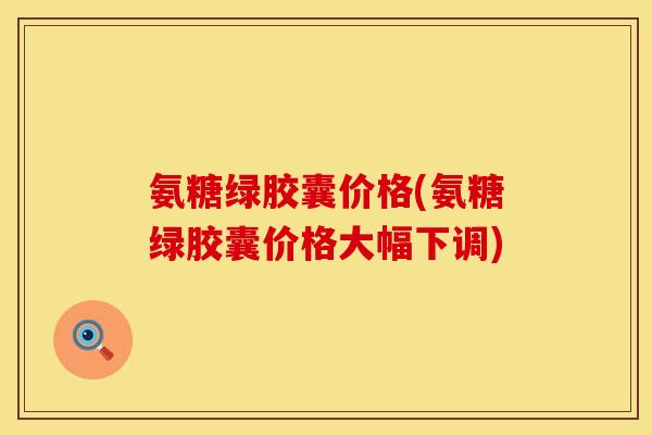 氨糖绿胶囊价格(氨糖绿胶囊价格大幅下调) 氨糖绿胶囊价格(氨糖绿胶囊价格大幅下调)