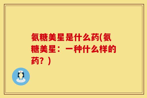 氨糖美星是什么药(氨糖美星:一种什么样的药?) 氨糖美星是什么药(氨糖美星:一种什么样的药?)