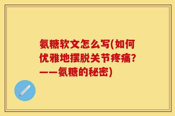 氨糖软文怎么写(如何优雅地摆脱关节?——氨糖的秘密) 氨糖软文怎么写(如何优雅地摆脱关节?——氨糖的秘密)