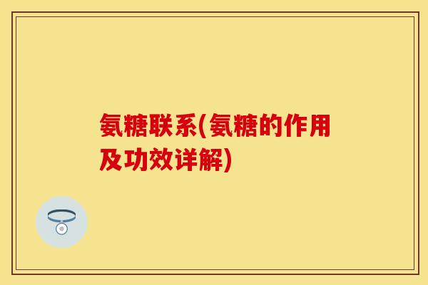 氨糖联系(氨糖的作用及功效详解) 氨糖联系(氨糖的作用及功效详解)