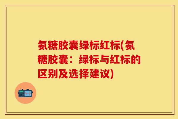 氨糖胶囊绿标红标(氨糖胶囊:绿标与红标的区别及选择建议)