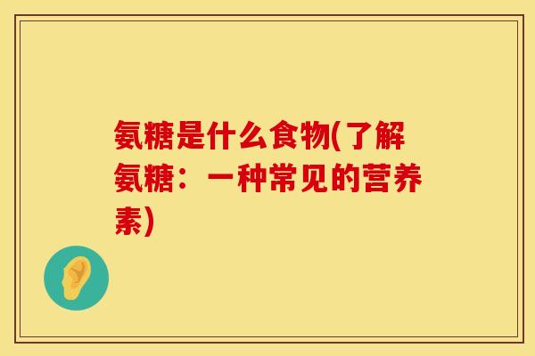 氨糖是什么食物(了解氨糖:一种常见的营养素)