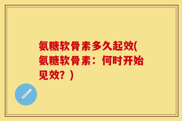 氨糖软骨素多久起效(氨糖软骨素：何时开始见效？)
