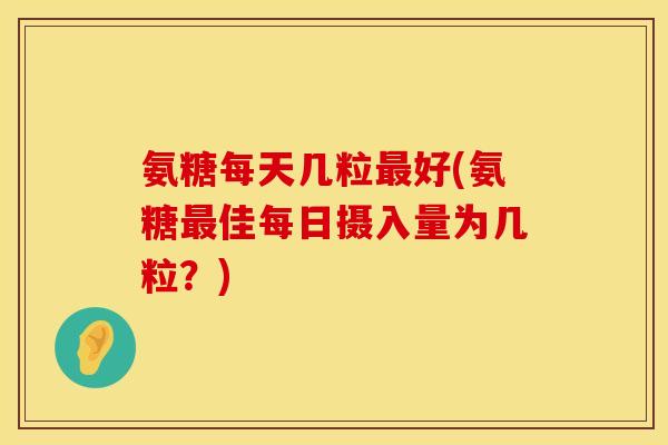 氨糖每天几粒好(氨糖佳每日摄入量为几粒?) 氨糖每天几粒好(氨糖佳每日摄入量为几粒?)