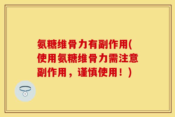 氨糖维骨力有副作用(使用氨糖维骨力需注意副作用,谨慎使用!)