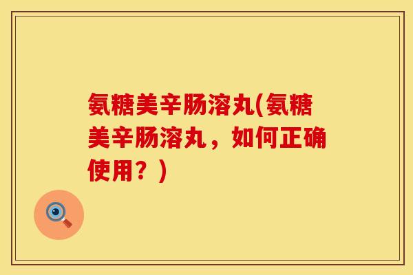 氨糖美辛肠溶丸(氨糖美辛肠溶丸,如何正确使用?) 氨糖美辛肠溶丸(氨糖美辛肠溶丸,如何正确使用?)