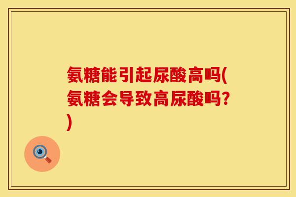 氨糖能引起尿酸高吗(氨糖会导致高尿酸吗？)