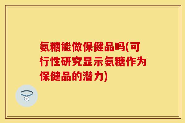 氨糖能做保健品吗(可行性研究显示氨糖作为保健品的潜力)