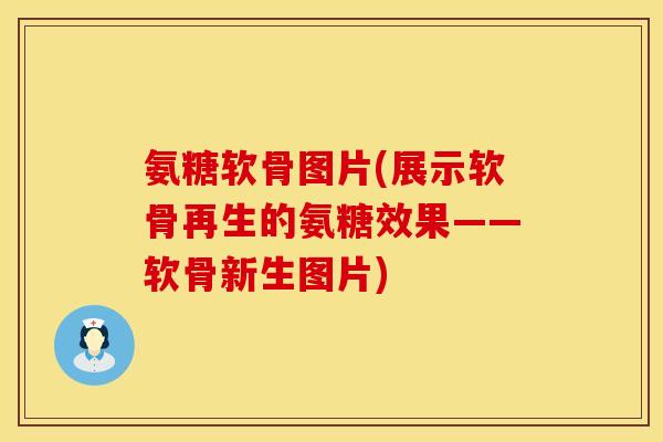 氨糖软骨图片(展示软骨再生的氨糖效果——软骨新生图片)