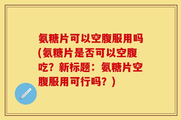 氨糖片可以空腹服用吗(氨糖片是否可以空腹吃?新标题:氨糖片空腹服用可行吗?) 氨糖片可以空腹服用吗(氨糖片是否可以空腹吃?新标题:氨糖片空腹服用可行吗?)