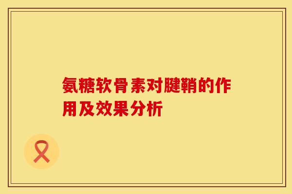 氨糖软骨素对腱鞘的作用及效果分析 氨糖软骨素对腱鞘的作用及效果分析