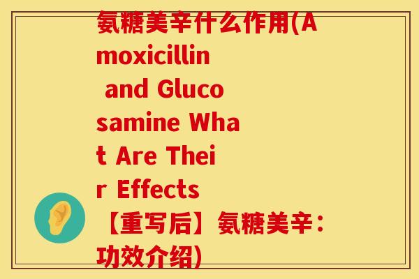 氨糖美辛什么作用(Amoxicillin and Glucosamine What Are Their Effects 【重写后】氨糖美辛:功效介绍)