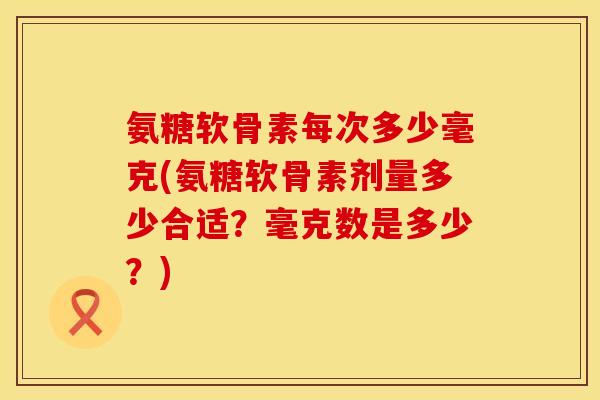 氨糖软骨素每次多少毫克(氨糖软骨素剂量多少合适?毫克数是多少?) 氨糖软骨素每次多少毫克(氨糖软骨素剂量多少合适?毫克数是多少?)