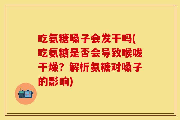 吃氨糖嗓子会发干吗(吃氨糖是否会导致喉咙干燥？解析氨糖对嗓子的影响)