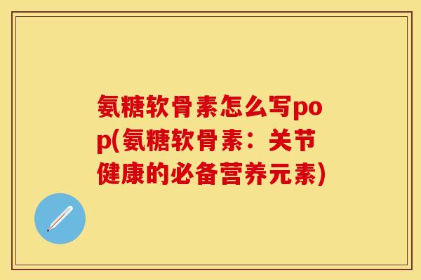 氨糖软骨素怎么写pop(氨糖软骨素：关节健康的必备营养元素)
