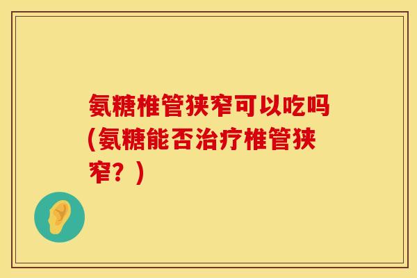 氨糖椎管狭窄可以吃吗(氨糖能否治疗椎管狭窄？)