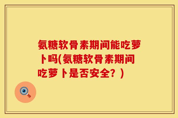 氨糖软骨素期间能吃萝卜吗(氨糖软骨素期间吃萝卜是否安全?) 氨糖软骨素期间能吃萝卜吗(氨糖软骨素期间吃萝卜是否安全?)