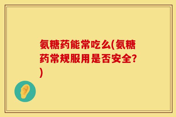 氨糖药能常吃么(氨糖药常规服用是否安全？)
