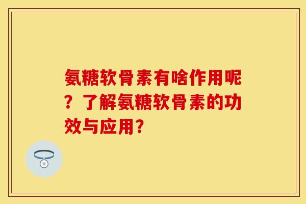氨糖软骨素有啥作用呢?了解氨糖软骨素的功效与应用? 氨糖软骨素有啥作用呢?了解氨糖软骨素的功效与应用?