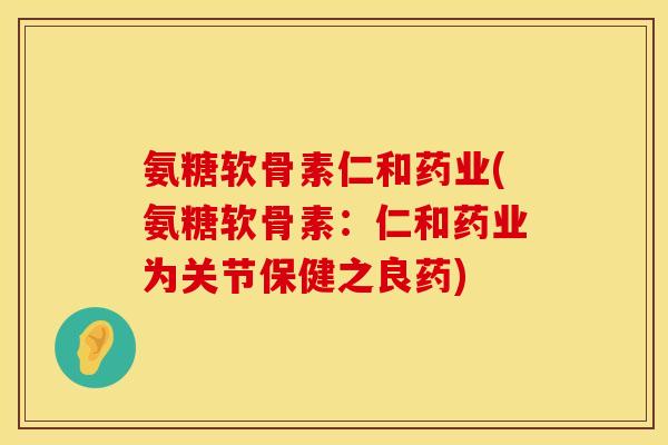 氨糖软骨素仁和药业(氨糖软骨素:仁和药业为关节保健之良药) 氨糖软骨素仁和药业(氨糖软骨素:仁和药业为关节保健之良药)